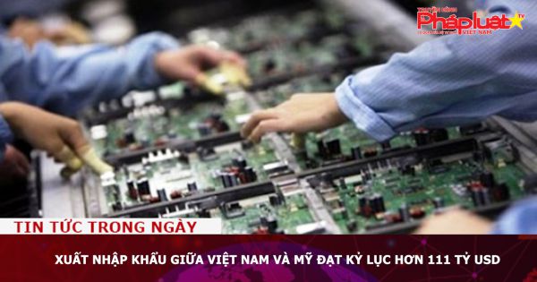 Xuất nhập khẩu giữa Việt Nam và Mỹ đạt kỷ lục hơn 111 tỷ USD