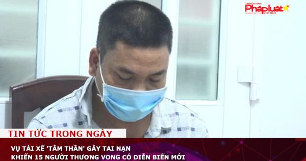 Vụ tài xế 'tâm thần' gây tai nạn khiến 15 người thương vong có diễn biến mới