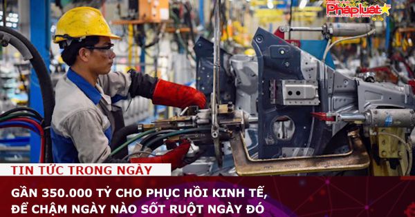 Gần 350.000 tỷ cho phục hồi kinh tế, để chậm ngày nào sốt ruột ngày đó