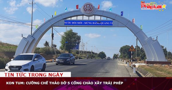 Kon Tum: Cưỡng chế tháo dỡ 5 cổng chào xây trái phép