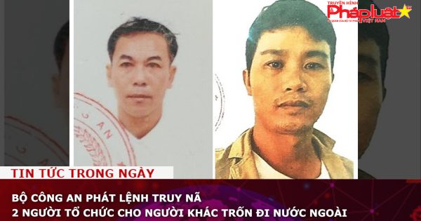 Bộ Công an phát lệnh truy nã 2 người tổ chức cho người khác trốn đi nước ngoài