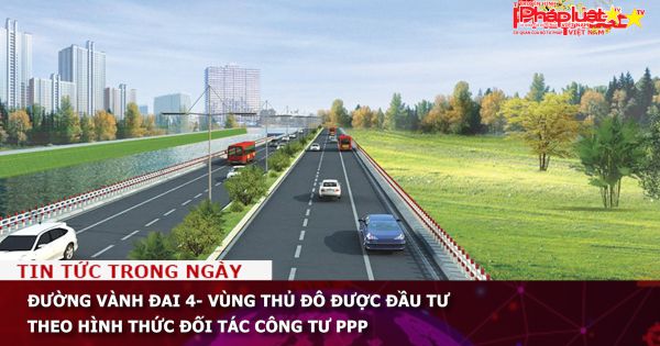 Đường Vành đai 4- Vùng Thủ đô được đầu tư theo hình thức đối tác công tư PPP