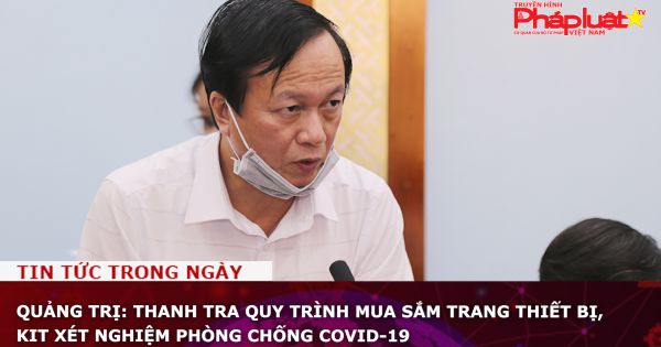 Quảng Trị: Thanh tra quy trình mua sắm trang thiết bị, kit xét nghiệm phòng chống Covid-19