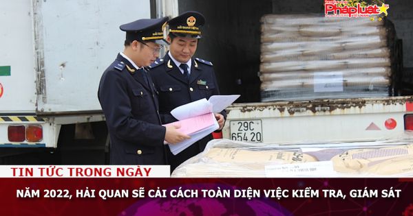 Năm 2022, Hải quan sẽ cải cách toàn diện việc kiểm tra, giám sát