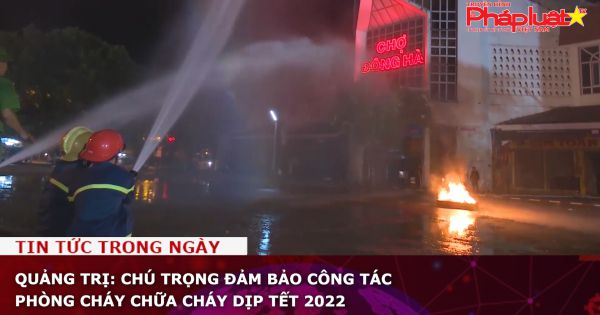 Quảng Trị: Chú trọng đảm bảo công tác phòng cháy chữa cháy dịp Tết 2022