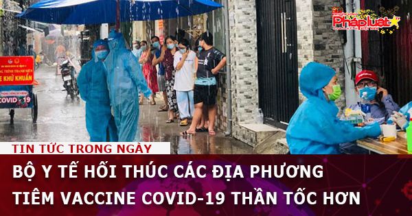 Bộ Y tế hối thúc các địa phương tiêm vaccine COVID-19 thần tốc hơn