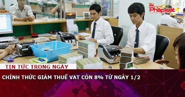 Chính thức giảm thuế VAT còn 8% từ ngày 1/2