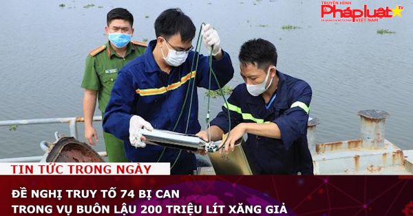 Đề nghị truy tố 74 bị can trong vụ buôn lậu 200 triệu lít xăng giả