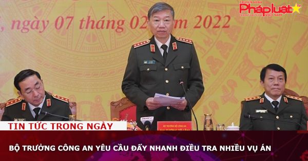 Bộ trưởng Công an yêu cầu đẩy nhanh điều tra nhiều vụ án