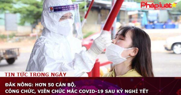 Đắk Nông: Hơn 50 cán bộ, công chức, viên chức mắc Covid-19 sau kỳ nghỉ Tết