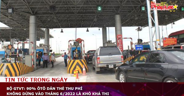 Bộ GTVT: 90% ôtô dán thẻ thu phí không dừng vào tháng 6/2022 là khó khả thi