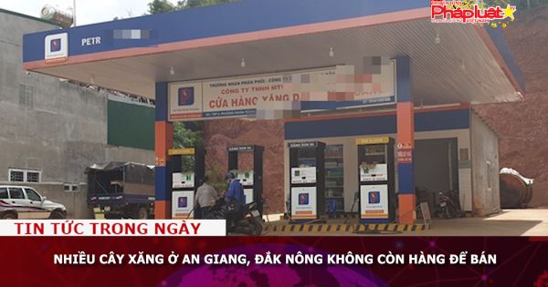 Nhiều cây xăng ở An Giang, Đắk Nông không còn hàng để bán