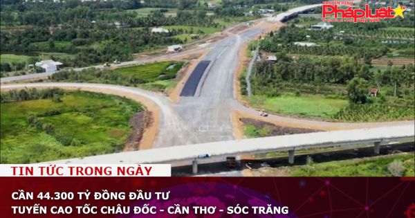 Cần 44.300 tỷ đồng đầu tư tuyến cao tốc Châu Đốc - Cần Thơ - Sóc Trăng