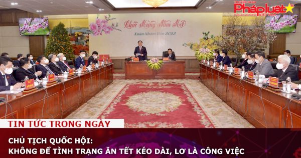 Chủ tịch Quốc hội: Không để tình trạng ăn Tết kéo dài, lơ là công việc