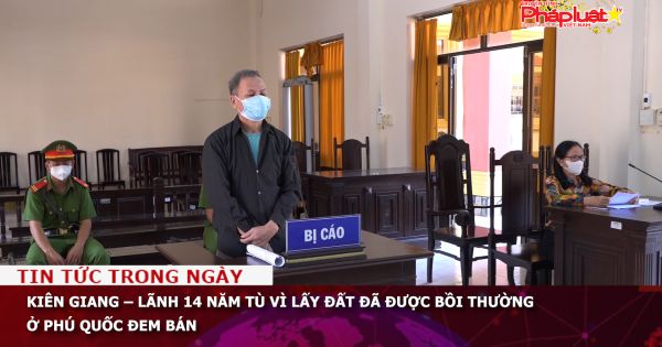 Lãnh 14 năm tù vì lấy đất đã được bồi thường ở Phú Quốc - Kiên Giang đem bán