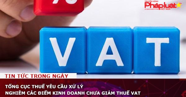 Tổng cục Thuế yêu cầu xử lý nghiêm các điểm kinh doanh chưa giảm thuế VAT