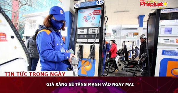 Giá xăng sẽ tăng mạnh vào ngày mai