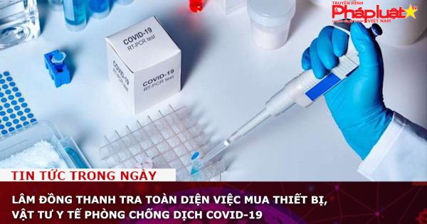 Lâm Đồng thanh tra toàn diện việc mua thiết bị, vật tư y tế phòng chống dịch Covid-19