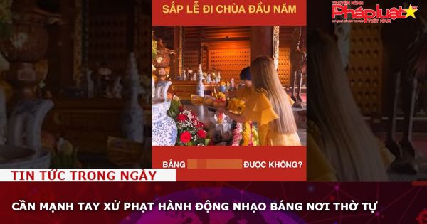 Cần mạnh tay xử phạt hành động nhạo báng nơi thờ tự