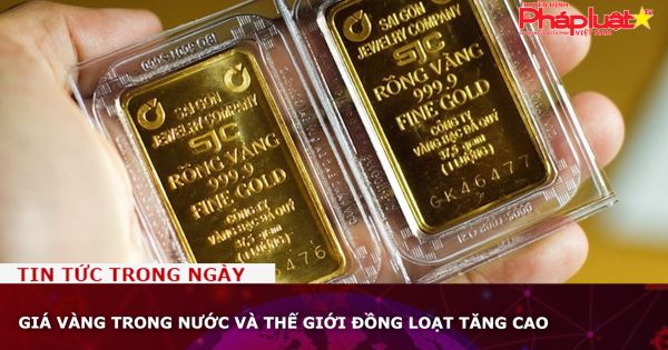 Giá vàng trong nước và thế giới đồng loạt tăng cao