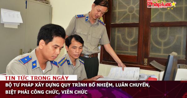 Bộ Tư pháp xây dựng quy trình bổ nhiệm, luân chuyển, biệt phái công chức, viên chức