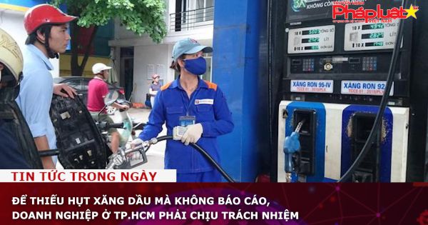 Để thiếu hụt xăng dầu mà không báo cáo, doanh nghiệp ở TP.HCM phải chịu trách nhiệm