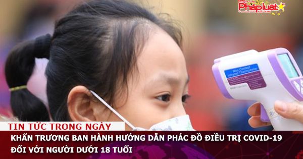 Khẩn trương ban hành hướng dẫn phác đồ điều trị Covid-19 đối với người dưới 18 tuổi
