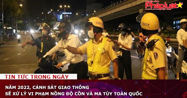 Năm 2022, Cảnh sát giao thông sẽ xử lý vi phạm nồng độ cồn và ma túy toàn quốc