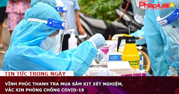 Vĩnh Phúc thanh tra mua sắm kit xét nghiệm, vắc xin phòng chống COVID-19