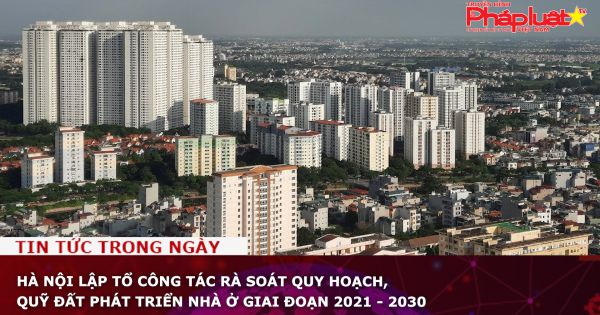 Hà Nội lập Tổ công tác rà soát quy hoạch, quỹ đất phát triển nhà ở giai đoạn 2021 - 2030