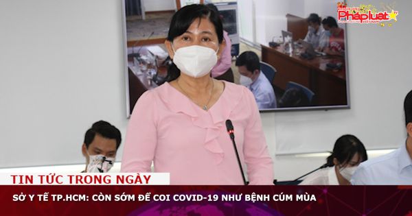 Sở Y tế TP.HCM: Còn sớm để coi Covid-19 như bệnh cúm mùa
