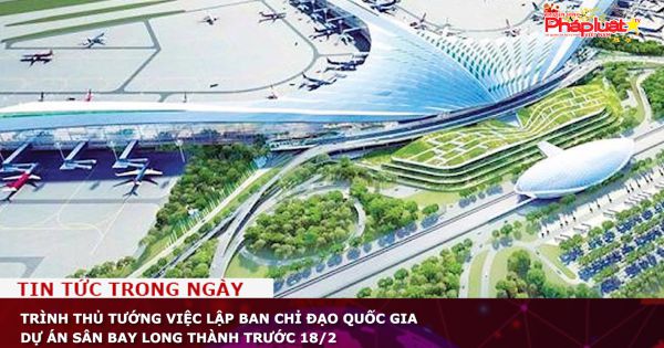 Trình Thủ tướng việc lập Ban chỉ đạo quốc gia dự án sân bay Long Thành trước 18/2