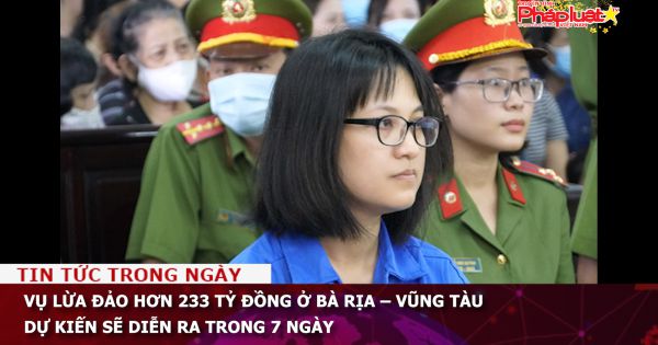 Vụ án lừa đảo hơn 233 tỷ đồng ở Bà Rịa – Vũng Tàu dự kiến sẽ diễn ra trong 7 ngày