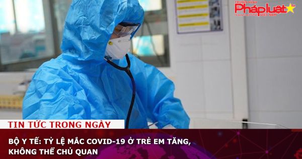 Bộ Y tế: Tỷ lệ mắc Covid-19 ở trẻ em tăng, không thể chủ quan