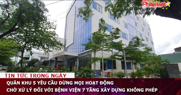 Quân khu 5 yêu cầu dừng mọi hoạt động chờ xử lý đối với bệnh viện 7 tầng xây dựng không phép