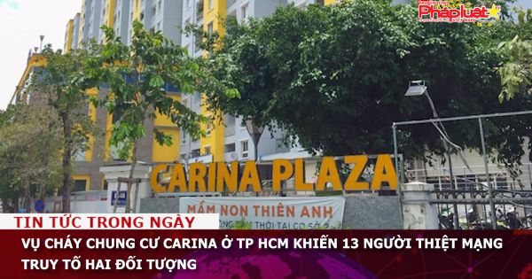 Vụ cháy chung cư Carina ở TP HCM khiến 13 người thiệt mạng truy tố hai đối tượng