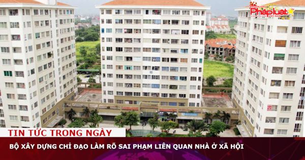 Bộ Xây dựng chỉ đạo làm rõ sai phạm liên quan nhà ở xã hội