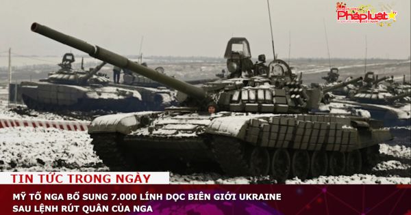 Mỹ tố Nga bổ sung 7.000 lính dọc biên giới Ukraine sau lệnh rút quân của Nga