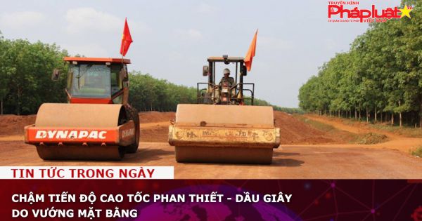 Chậm tiến độ cao tốc Phan Thiết - Dầu Giây do vướng mặt bằng