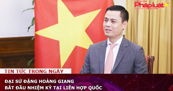 Đại sứ Đặng Hoàng Giang bắt đầu nhiệm kỳ tại Liên hợp quốc
