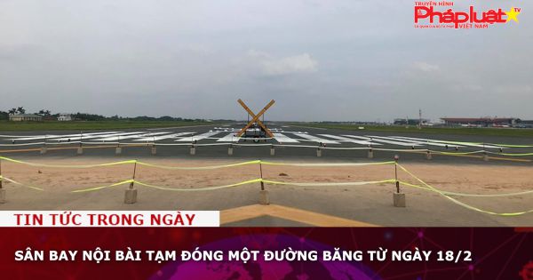 Sân bay Nội Bài tạm đóng một đường băng từ ngày 18/2