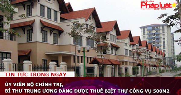 Ủy viên Bộ Chính trị, Bí thư Trung ương Đảng được thuê biệt thự công vụ 500m2