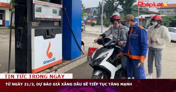 Từ ngày 21/2, dự báo giá xăng dầu sẽ tiếp tục tăng mạnh