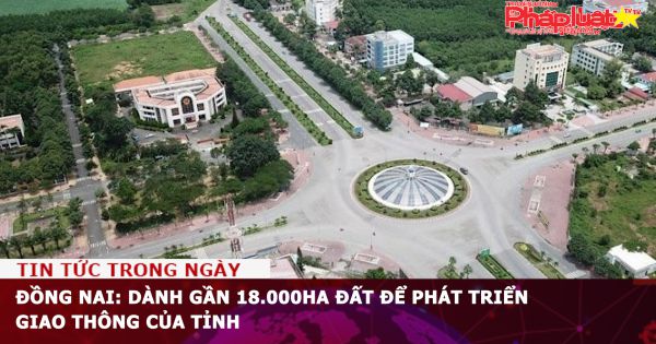 Đồng Nai: Dành gần 18.000ha đất để phát triển giao thông của tỉnh