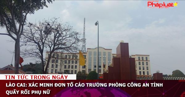 Lào Cai: Xác minh đơn tố cáo trưởng phòng công an tỉnh quấy rối phụ nữ