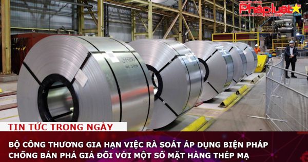 Bộ Công thương gia hạn việc rà soát áp dụng biện pháp chống bán phá giá đối với một số mặt hàng thép mạ