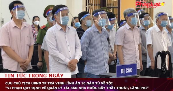 Cựu Chủ tịch UBND TP Trà Vinh lĩnh án 10 năm tù về tội “Vi phạm quy định về quản lý tài sản nhà nước gây thất thoát, lãng phí”