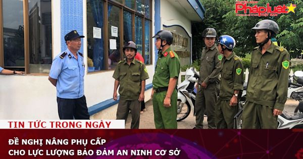 Đề nghị nâng phụ cấp cho lực lượng bảo đảm an ninh cơ sở