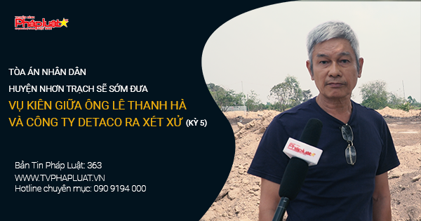 Bản tin Pháp luật - Kỳ 366: Tòa án nhân dân Huyện Nhơn Trạch sẽ sớm đưa vụ kiên giữa ông Lê Thanh Hà và Công ty Detaco ra xét xử