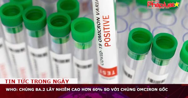 WHO: Chủng BA.2 lây nhiễm cao hơn 60% so với chủng Omciron gốc